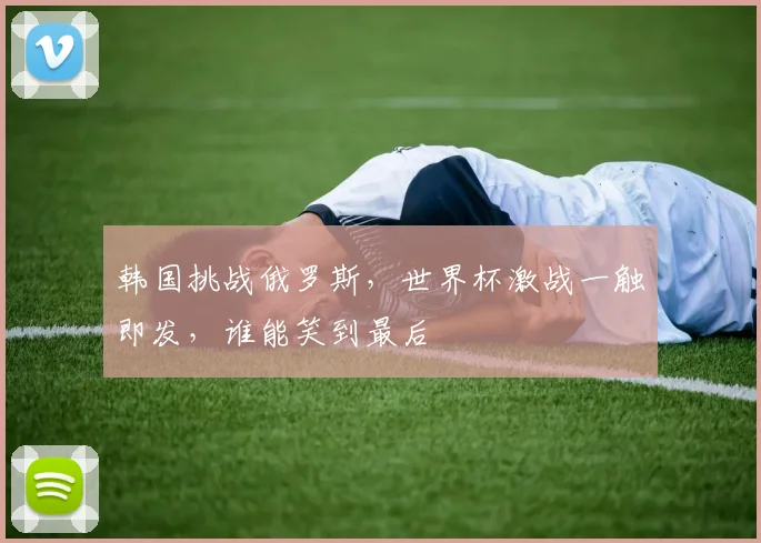 韩国挑战俄罗斯，世界杯激战一触即发，谁能笑到最后