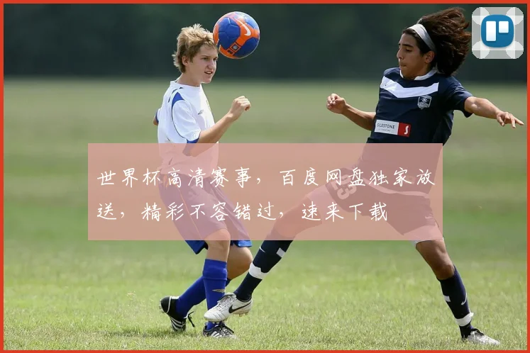 世界杯高清赛事，百度网盘独家放送，精彩不容错过，速来下载