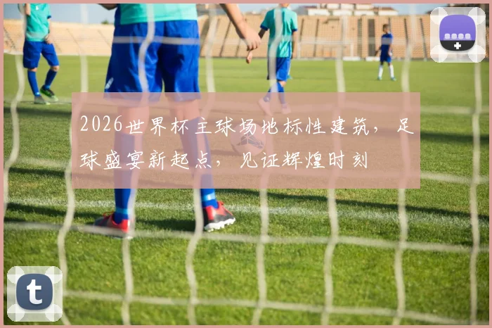 2026世界杯主球场地标性建筑，足球盛宴新起点，见证辉煌时刻