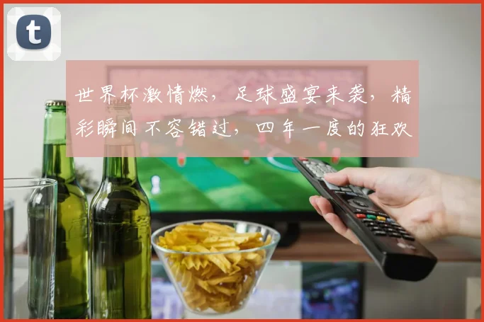 世界杯激情燃，足球盛宴来袭，精彩瞬间不容错过，四年一度的狂欢，你准备好了吗