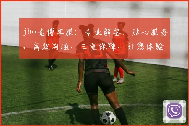 jbo竞博客服：专业解答，贴心服务，高效沟通，三重保障，让您体验无忧
