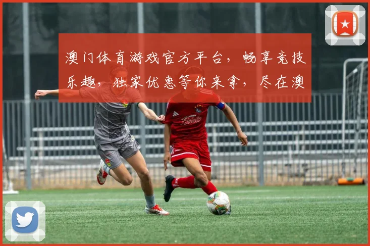 澳门体育游戏官方平台，畅享竞技乐趣，独家优惠等你来拿，尽在澳门体育游戏官方平台