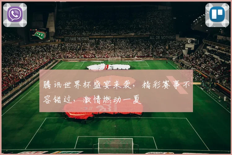 腾讯世界杯盛宴来袭，精彩赛事不容错过，激情燃动一夏