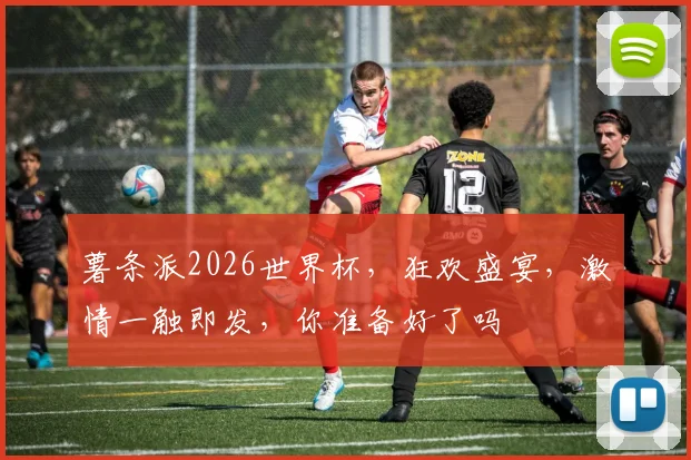 薯条派2026世界杯，狂欢盛宴，激情一触即发，你准备好了吗