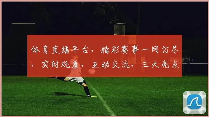 体育直播平台，精彩赛事一网打尽，实时观看，互动交流，三大亮点不容错过，快来体验