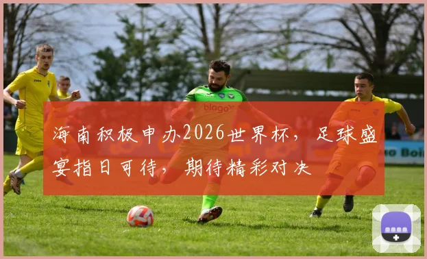 海南积极申办2026世界杯，足球盛宴指日可待，期待精彩对决