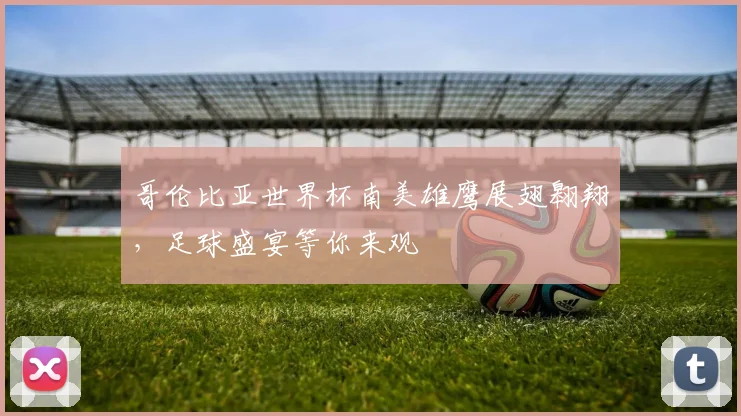 哥伦比亚世界杯南美雄鹰展翅翱翔，足球盛宴等你来观