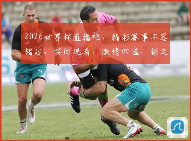 2026世界杯直播吧，精彩赛事不容错过，实时观看，激情四溢，锁定直播