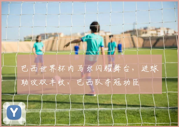巴西世界杯内马尔闪耀舞台，进球助攻双丰收，巴西队夺冠功臣
