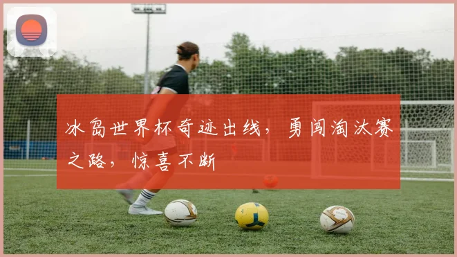 冰岛世界杯奇迹出线，勇闯淘汰赛之路，惊喜不断