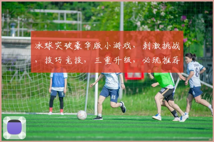冰球突破豪华版小游戏，刺激挑战，技巧竞技，三重升级，必玩推荐