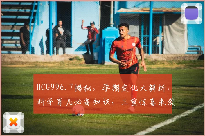 HCG996.7揭秘，孕期变化大解析，科学育儿必备知识，三重惊喜来袭