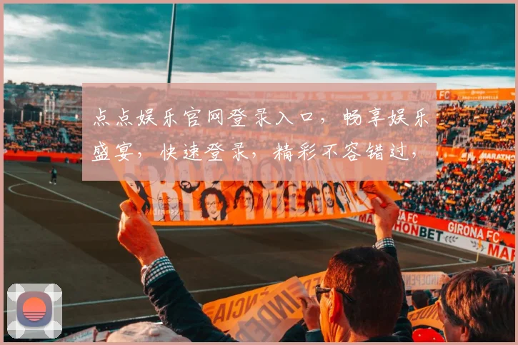 点点娱乐官网登录入口，畅享娱乐盛宴，快速登录，精彩不容错过，轻松体验