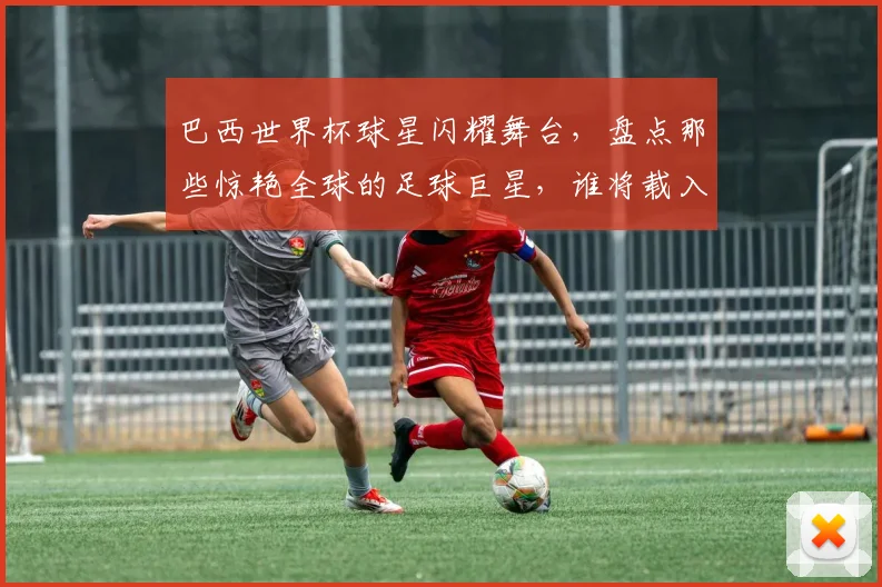 巴西世界杯球星闪耀舞台，盘点那些惊艳全球的足球巨星，谁将载入史册