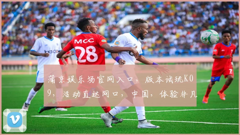 蒲京娱乐场官网入口，版本试玩K09，活动直达网口，中国，体验非凡