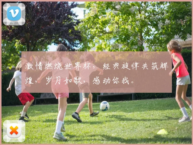 激情燃烧世界杯，经典旋律共筑辉煌，岁月如歌，感动你我。