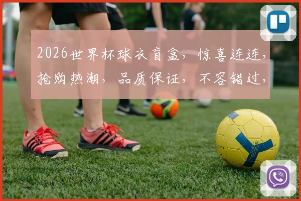 2026世界杯球衣盲盒，惊喜连连，抢购热潮，品质保证，不容错过，等你来开