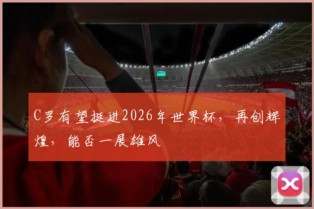 C罗有望挺进2026年世界杯，再创辉煌，能否一展雄风