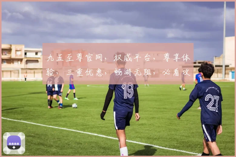 九五至尊官网，权威平台，尊享体验，三重优惠，畅游无阻，必看攻略，不容错过