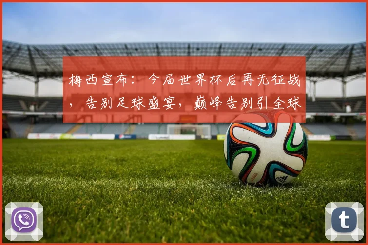 梅西宣布：今届世界杯后再无征战，告别足球盛宴，巅峰告别引全球关注