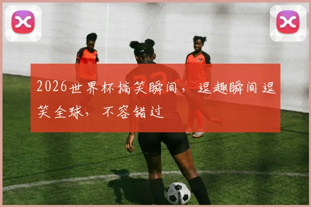 2026世界杯搞笑瞬间，逗趣瞬间逗笑全球，不容错过